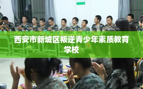 西安市新城区叛逆青少年素质教育学校