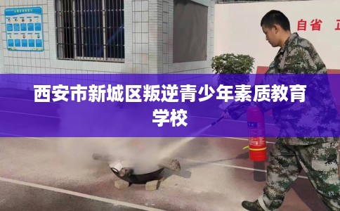 西安市新城区叛逆青少年素质教育学校