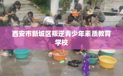 西安市新城区叛逆青少年素质教育学校