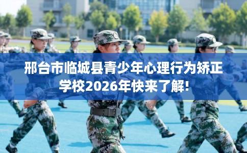 邢台市临城县青少年心理行为矫正学校2026年快来了解!