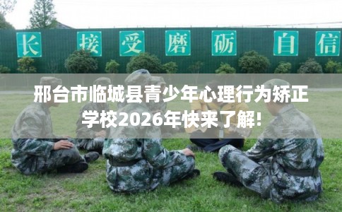 邢台市临城县青少年心理行为矫正学校2026年快来了解!