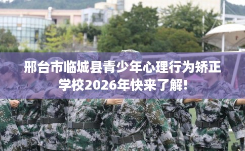 邢台市临城县青少年心理行为矫正学校2026年快来了解!