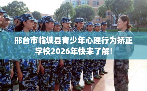 邢台市临城县青少年心理行为矫正学校2026年快来了解!