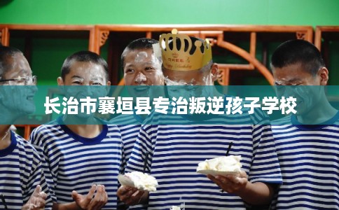 长治市襄垣县专治叛逆孩子学校