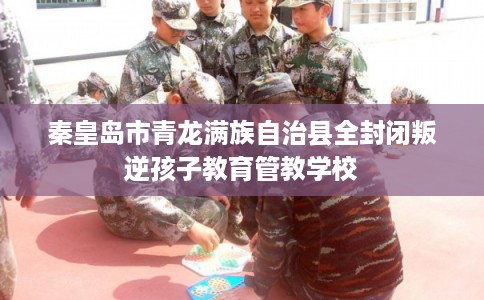 秦皇岛市青龙满族自治县全封闭叛逆孩子教育管教学校