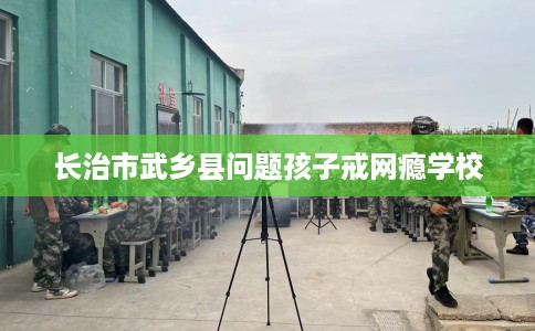 长治市武乡县问题孩子戒网瘾学校