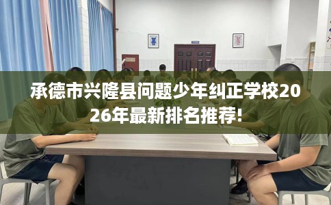 承德市兴隆县问题少年纠正学校2026年最新排名推荐! 承德市兴隆县问题少年纠正学校2026年最新排名推荐!