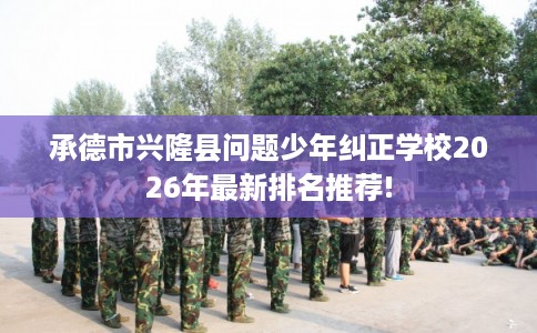 承德市兴隆县问题少年纠正学校2026年最新排名推荐! 承德市兴隆县问题少年纠正学校2026年最新排名推荐!