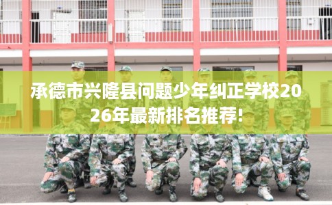承德市兴隆县问题少年纠正学校2026年最新排名推荐! 承德市兴隆县问题少年纠正学校2026年最新排名推荐!