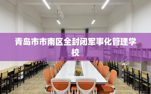 青岛市市南区全封闭军事化管理学校 青岛市市南区全封闭军事化管理学校