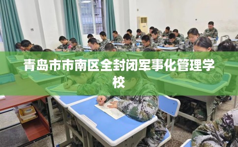 青岛市市南区全封闭军事化管理学校 青岛市市南区全封闭军事化管理学校