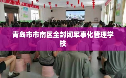 青岛市市南区全封闭军事化管理学校 青岛市市南区全封闭军事化管理学校