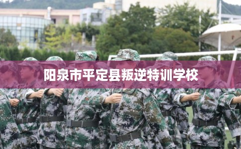 阳泉市平定县叛逆特训学校 阳泉市平定县叛逆特训学校