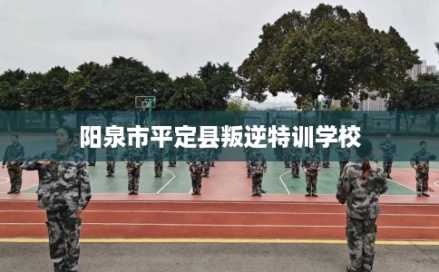 阳泉市平定县叛逆特训学校 阳泉市平定县叛逆特训学校