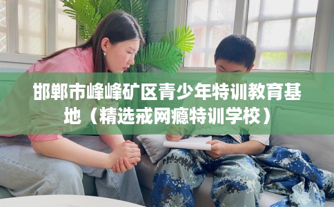 邯郸市峰峰矿区青少年特训教育基地(精选戒网瘾特训学校) 邯郸市峰峰矿区青少年特训教育基地(精选戒网瘾特训学校)