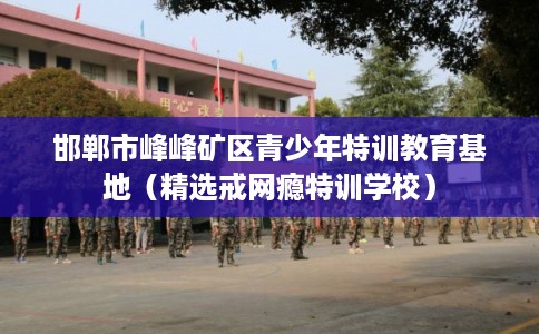 邯郸市峰峰矿区青少年特训教育基地(精选戒网瘾特训学校) 邯郸市峰峰矿区青少年特训教育基地(精选戒网瘾特训学校)