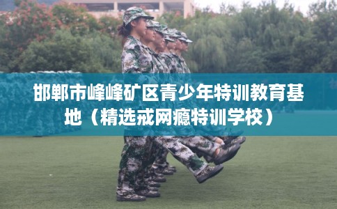 邯郸市峰峰矿区青少年特训教育基地(精选戒网瘾特训学校) 邯郸市峰峰矿区青少年特训教育基地(精选戒网瘾特训学校)