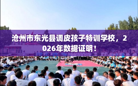 沧州市东光县调皮孩子特训学校,2026年数据证明! 沧州市东光县调皮孩子特训学校,2026年数据证明!