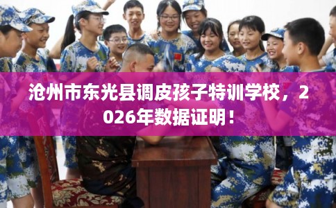 沧州市东光县调皮孩子特训学校，2026年数据证明！