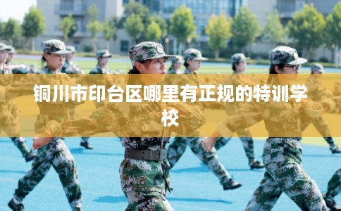 铜川市印台区哪里有正规的特训学校 铜川市印台区哪里有正规的特训学校