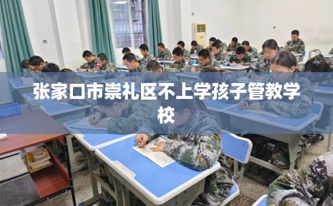 张家口市崇礼区不上学孩子管教学校