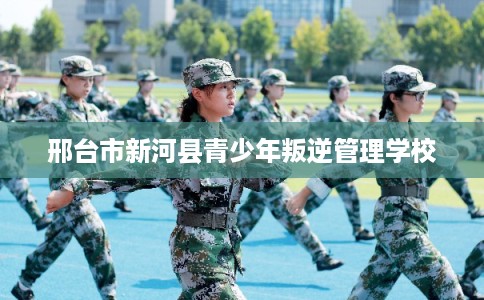 邢台市新河县青少年叛逆管理学校 邢台市新河县青少年叛逆管理学校