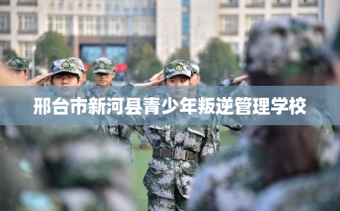 邢台市新河县青少年叛逆管理学校