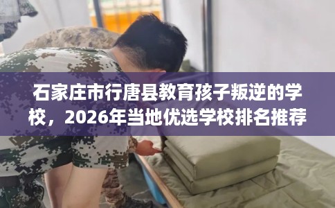 石家庄市行唐县教育孩子叛逆的学校,2026年当地优选学校排名推荐! 石家庄市行唐县教育孩子叛逆的学校,2026年当地优选学校排名推荐!