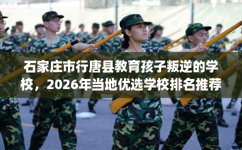 石家庄市行唐县教育孩子叛逆的学校,2026年当地优选学校排名推荐! 石家庄市行唐县教育孩子叛逆的学校,2026年当地优选学校排名推荐!