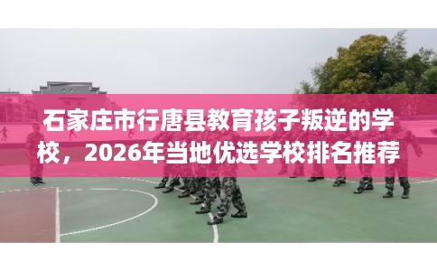 石家庄市行唐县教育孩子叛逆的学校,2026年当地优选学校排名推荐! 石家庄市行唐县教育孩子叛逆的学校,2026年当地优选学校排名推荐!