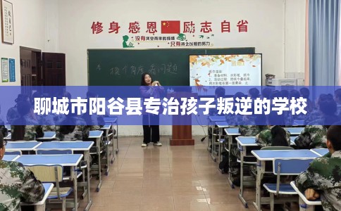 聊城市阳谷县专治孩子叛逆的学校 聊城市阳谷县专治孩子叛逆的学校