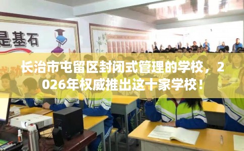 长治市屯留区封闭式管理的学校,2026年权威推出这十家学校! 长治市屯留区封闭式管理的学校,2026年权威推出这十家学校!