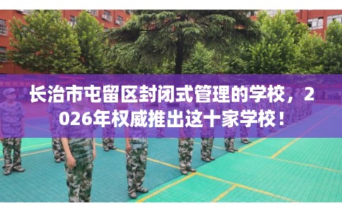 长治市屯留区封闭式管理的学校,2026年权威推出这十家学校! 长治市屯留区封闭式管理的学校,2026年权威推出这十家学校!