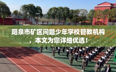 阳泉市矿区问题少年学校管教机构,本文为您详细优选! 阳泉市矿区问题少年学校管教机构,本文为您详细优选!