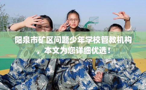 阳泉市矿区问题少年学校管教机构,本文为您详细优选! 阳泉市矿区问题少年学校管教机构,本文为您详细优选!