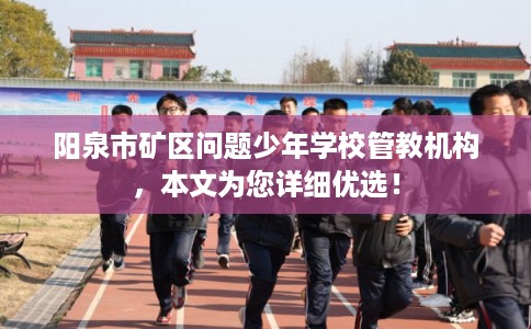 阳泉市矿区问题少年学校管教机构,本文为您详细优选! 阳泉市矿区问题少年学校管教机构,本文为您详细优选!