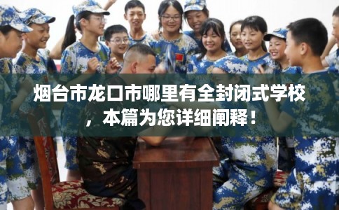 烟台市龙口市哪里有全封闭式学校，本篇为您详细阐释！