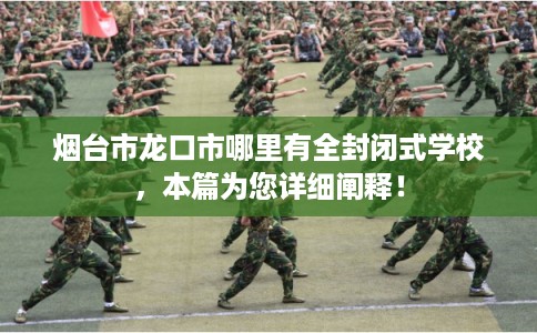 烟台市龙口市哪里有全封闭式学校，本篇为您详细阐释！