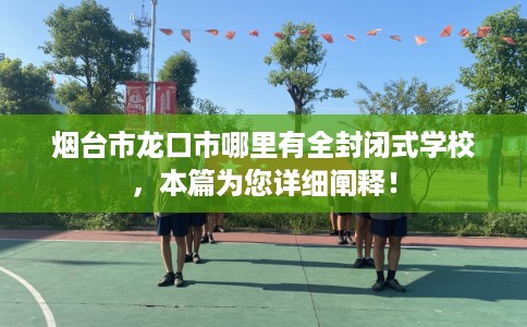烟台市龙口市哪里有全封闭式学校，本篇为您详细阐释！
