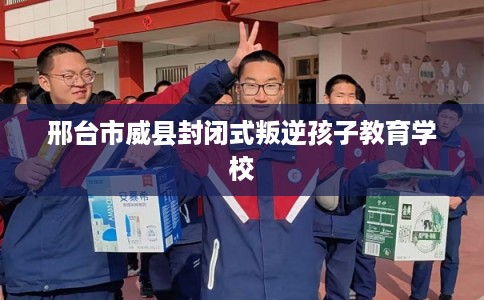 邢台市威县封闭式叛逆孩子教育学校