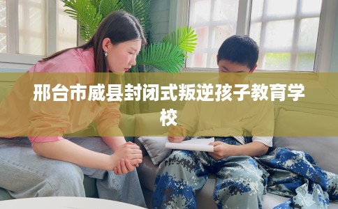邢台市威县封闭式叛逆孩子教育学校