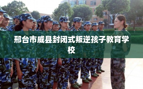邢台市威县封闭式叛逆孩子教育学校