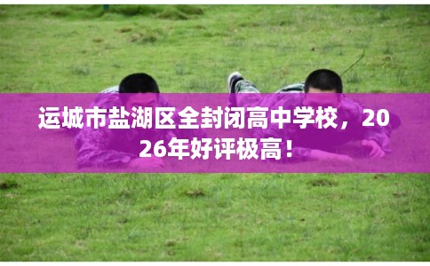 运城市盐湖区全封闭高中学校，2026年好评极高！