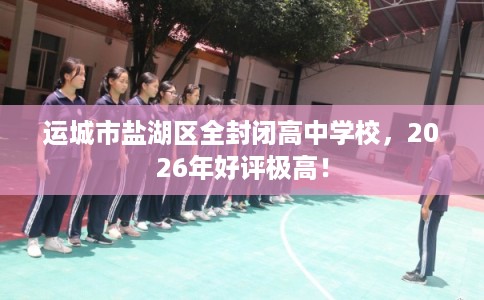 运城市盐湖区全封闭高中学校，2026年好评极高！