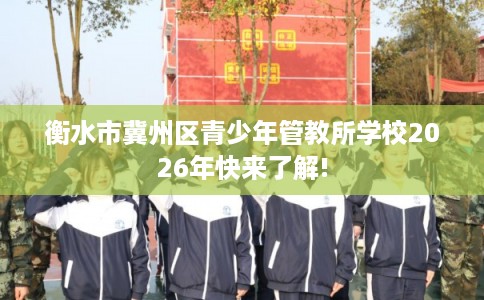 衡水市冀州区青少年管教所学校2026年快来了解!