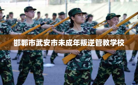 邯郸市武安市未成年叛逆管教学校