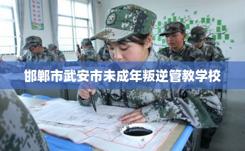 邯郸市武安市未成年叛逆管教学校