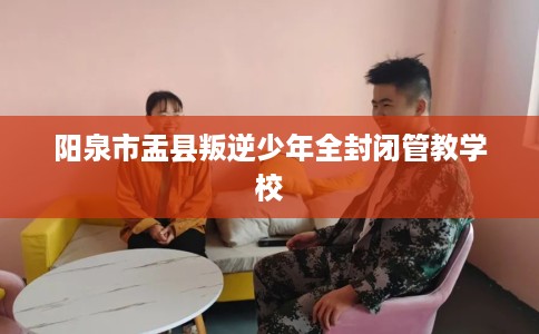 阳泉市盂县叛逆少年全封闭管教学校 阳泉市盂县叛逆少年全封闭管教学校