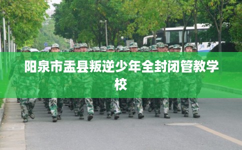 阳泉市盂县叛逆少年全封闭管教学校 阳泉市盂县叛逆少年全封闭管教学校