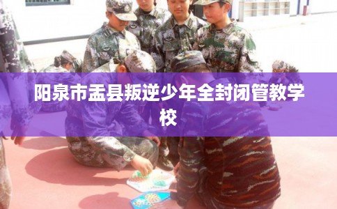 阳泉市盂县叛逆少年全封闭管教学校 阳泉市盂县叛逆少年全封闭管教学校